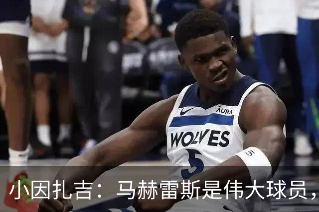 小因扎吉：马赫雷斯是伟大球员，鲁本-内维斯缺战北部区体育